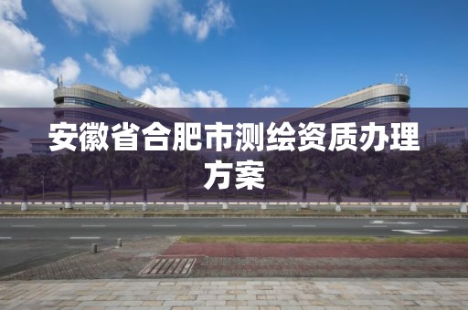 安徽省合肥市测绘资质办理方案