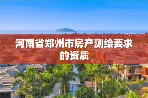 河南省郑州市房产测绘要求的资质