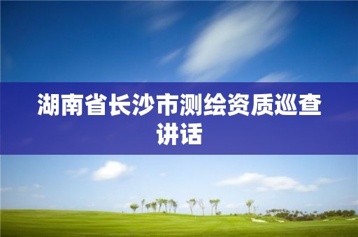 湖南省长沙市测绘资质巡查讲话