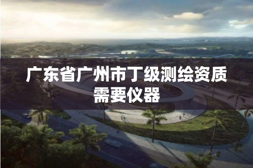 广东省广州市丁级测绘资质需要仪器