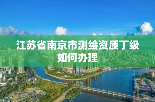 江苏省南京市测绘资质丁级如何办理