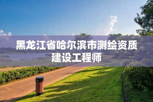 黑龙江省哈尔滨市测绘资质建设工程师