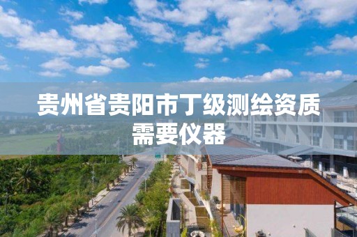 贵州省贵阳市丁级测绘资质需要仪器