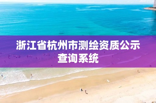 浙江省杭州市测绘资质公示查询系统