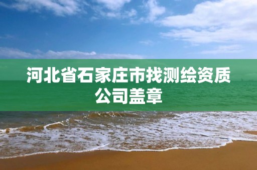 河北省石家庄市找测绘资质公司盖章