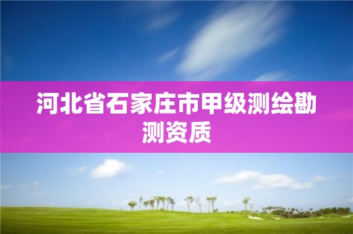 河北省石家庄市甲级测绘勘测资质