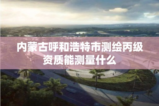 内蒙古呼和浩特市测绘丙级资质能测量什么