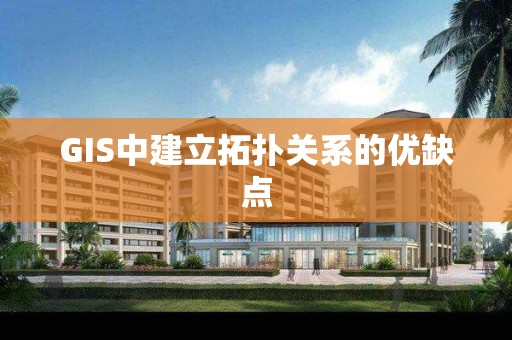 GIS中建立拓扑关系的优缺点