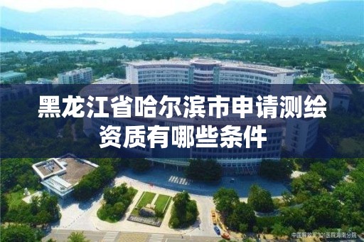 黑龙江省哈尔滨市申请测绘资质有哪些条件