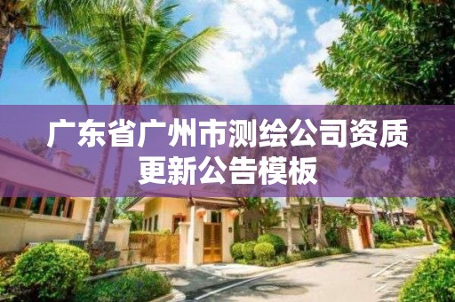 广东省广州市测绘公司资质更新公告模板