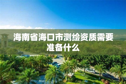 海南省海口市测绘资质需要准备什么