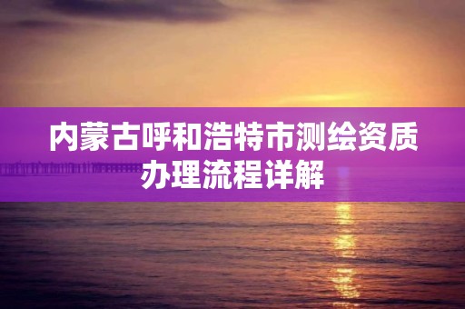 内蒙古呼和浩特市测绘资质办理流程详解