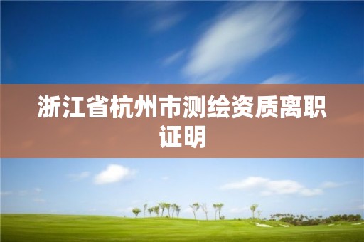 浙江省杭州市测绘资质离职证明