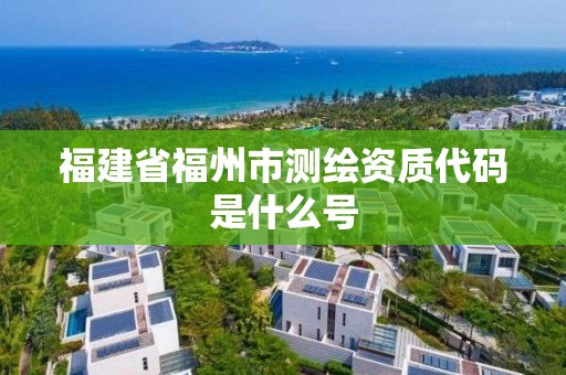 福建省福州市测绘资质代码是什么号