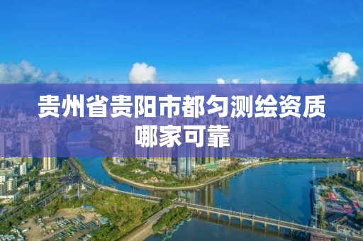 贵州省贵阳市都匀测绘资质哪家可靠