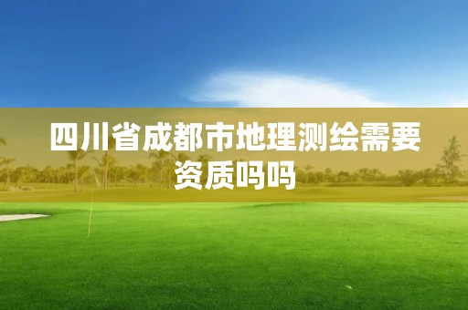 四川省成都市地理测绘需要资质吗吗