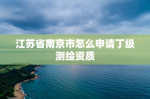 江苏省南京市怎么申请丁级测绘资质