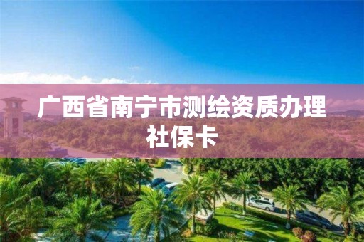 广西省南宁市测绘资质办理社保卡