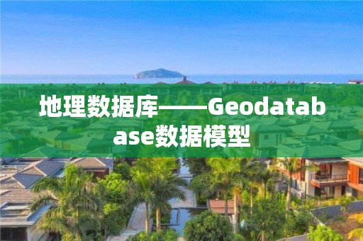 地理数据库——Geodatabase数据模型