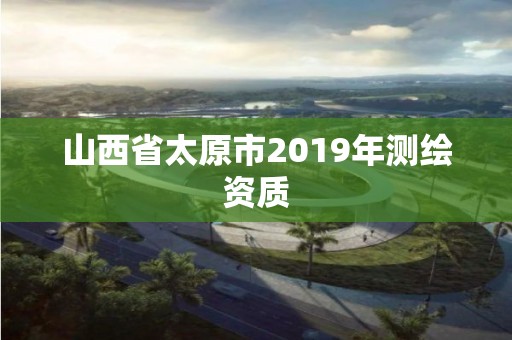 山西省太原市2019年测绘资质