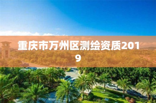 重庆市万州区测绘资质2019