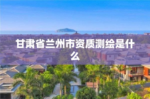 甘肃省兰州市资质测绘是什么