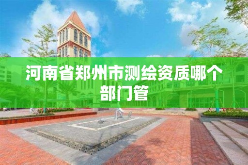 河南省郑州市测绘资质哪个部门管