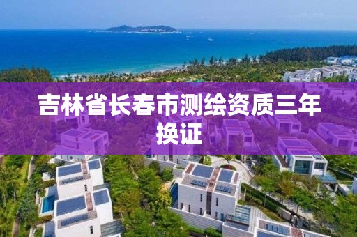 吉林省长春市测绘资质三年换证