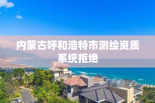 内蒙古呼和浩特市测绘资质系统拒绝