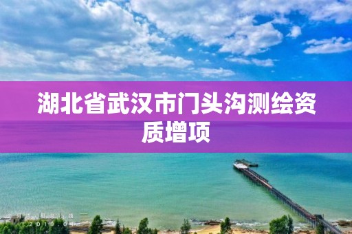 湖北省武汉市门头沟测绘资质增项