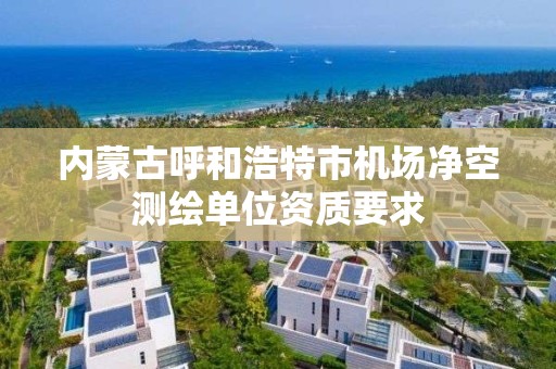 内蒙古呼和浩特市机场净空测绘单位资质要求