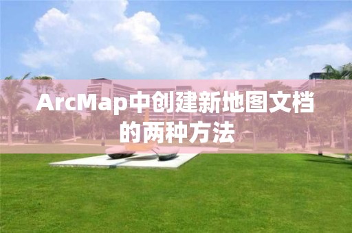 ArcMap中创建新地图文档的两种方法