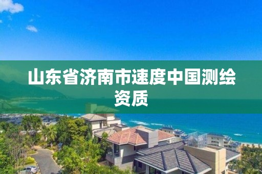 山东省济南市速度中国测绘资质