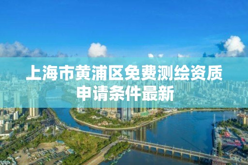 上海市黄浦区免费测绘资质申请条件最新