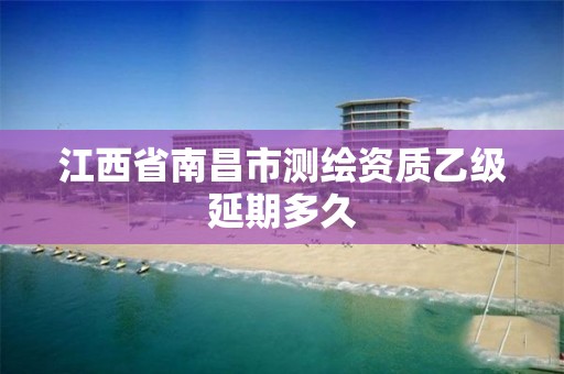 江西省南昌市测绘资质乙级延期多久