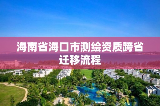 海南省海口市测绘资质跨省迁移流程