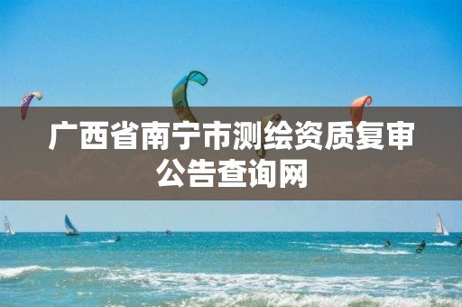 广西省南宁市测绘资质复审公告查询网