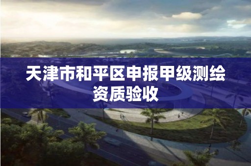 天津市和平区申报甲级测绘资质验收