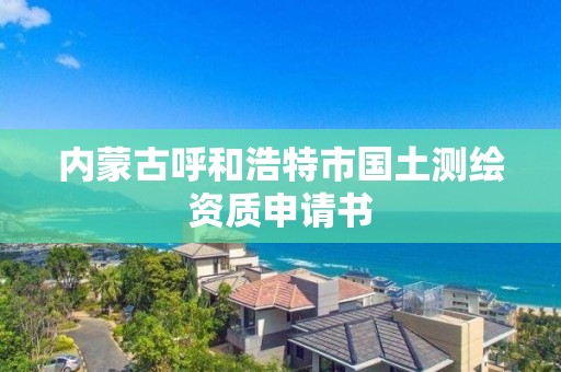 内蒙古呼和浩特市国土测绘资质申请书