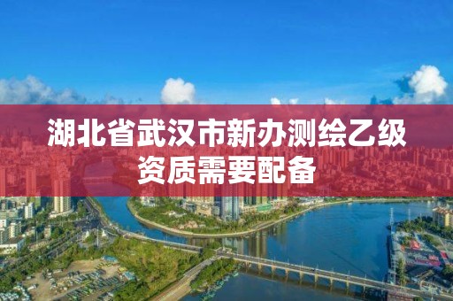 湖北省武汉市新办测绘乙级资质需要配备