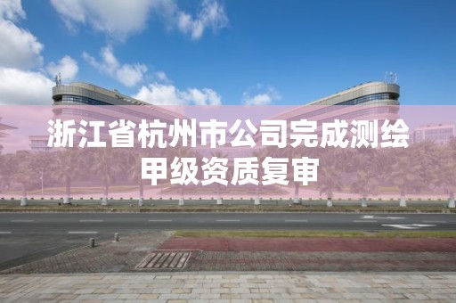 浙江省杭州市公司完成测绘甲级资质复审