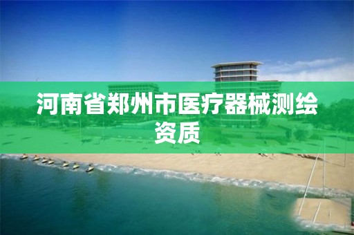 河南省郑州市医疗器械测绘资质