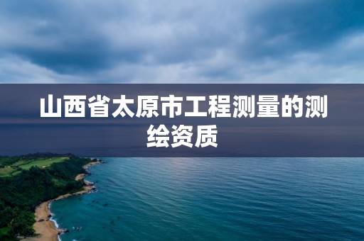 山西省太原市工程测量的测绘资质