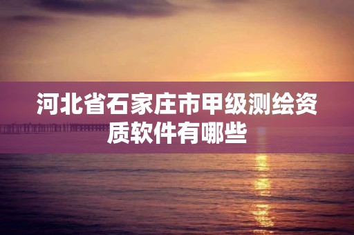 河北省石家庄市甲级测绘资质软件有哪些