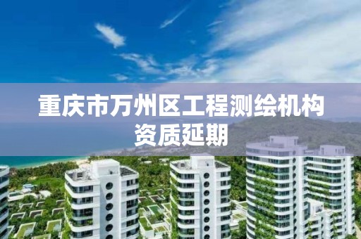 重庆市万州区工程测绘机构资质延期