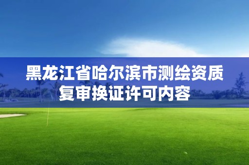 黑龙江省哈尔滨市测绘资质复审换证许可内容