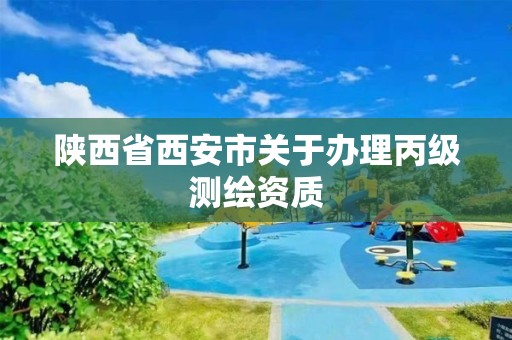 陕西省西安市关于办理丙级测绘资质