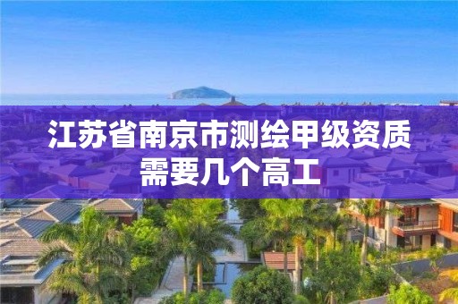 江苏省南京市测绘甲级资质需要几个高工