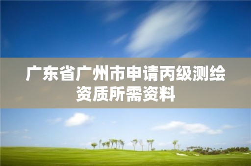 广东省广州市申请丙级测绘资质所需资料