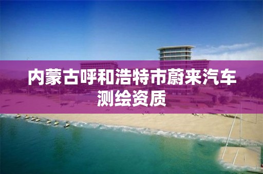 内蒙古呼和浩特市蔚来汽车测绘资质